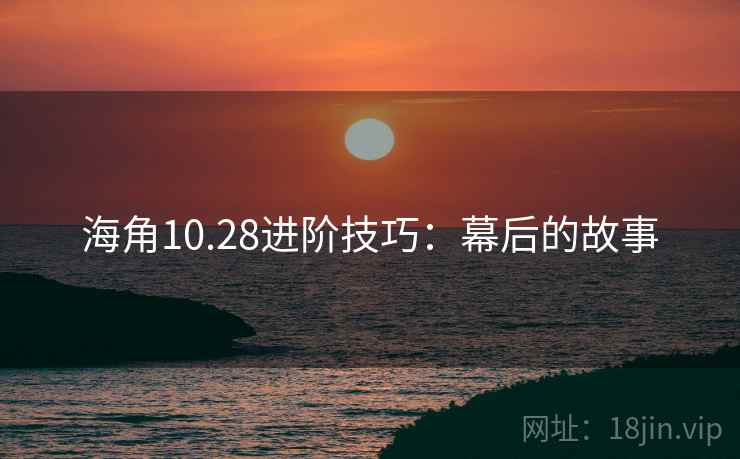 海角10.28进阶技巧：幕后的故事