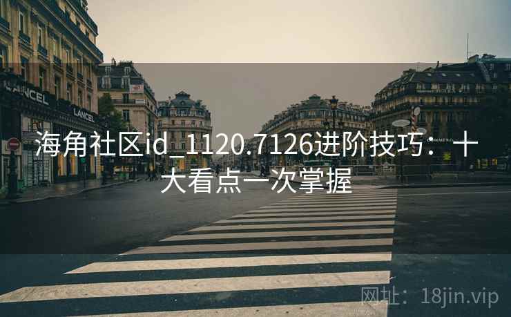 海角社区id_1120.7126进阶技巧:十大看点一次掌握