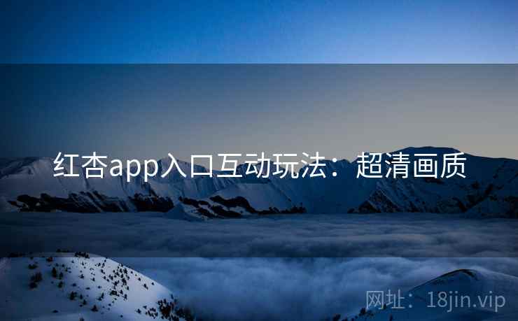 红杏app入口互动玩法：超清画质