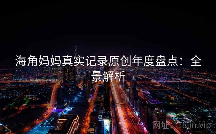 海角妈妈真实记录原创年度盘点：全景解析