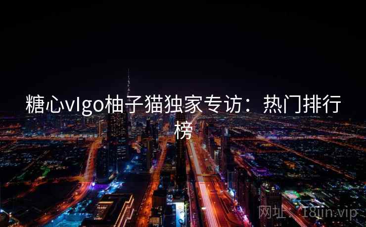 糖心vIgo柚子猫独家专访：热门排行榜