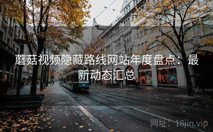 蘑菇视频隐藏路线网站年度盘点：最新动态汇总