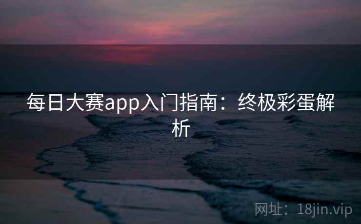 每日大赛app入门指南：终极彩蛋解析