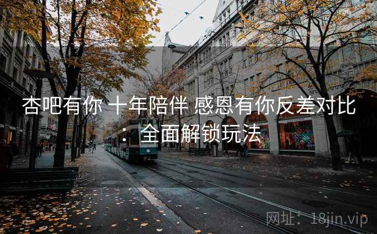 杏吧有你 十年陪伴 感恩有你反差对比:全面解锁玩法 第1张 杏吧有你 十年陪伴 感恩有你反差对比:全面解锁玩法 第1张