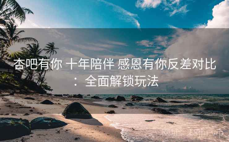 杏吧有你 十年陪伴 感恩有你反差对比:全面解锁玩法 第2张 杏吧有你 十年陪伴 感恩有你反差对比:全面解锁玩法 第2张