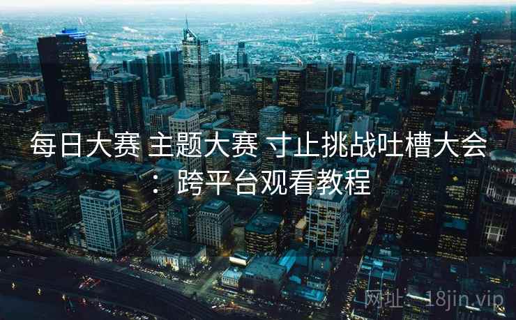 每日大赛 主题大赛 寸止挑战吐槽大会：跨平台观看教程