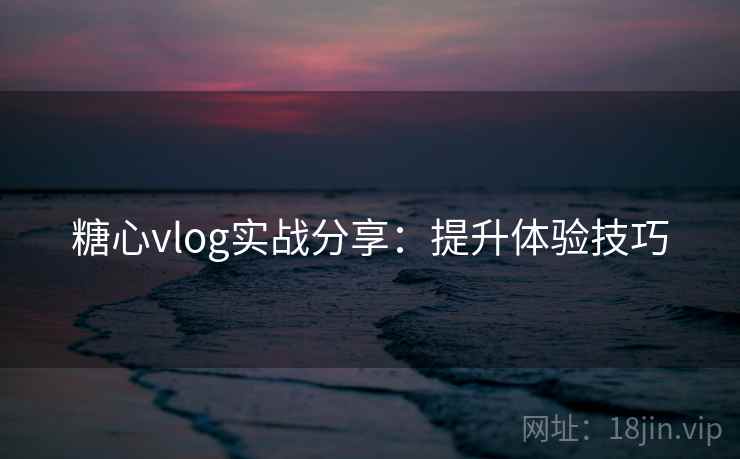 糖心vlog实战分享:提升体验技巧