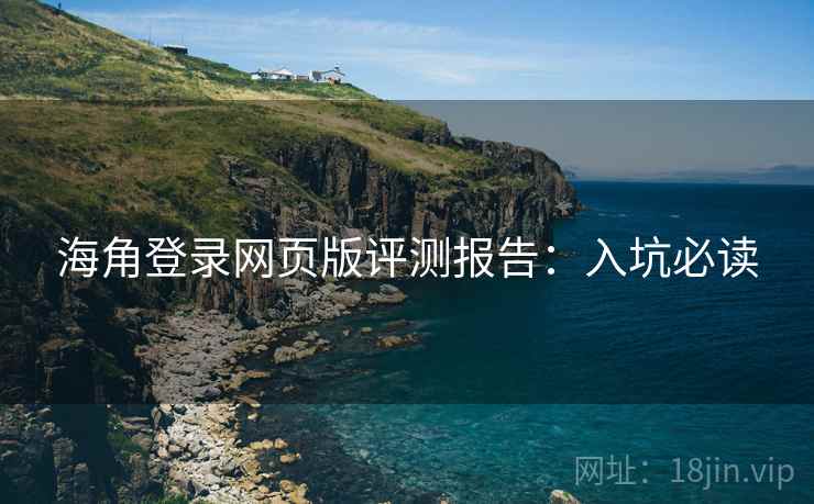 海角登录网页版评测报告：入坑必读