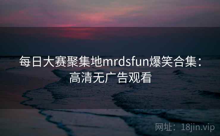 每日大赛聚集地mrdsfun爆笑合集：高清无广告观看