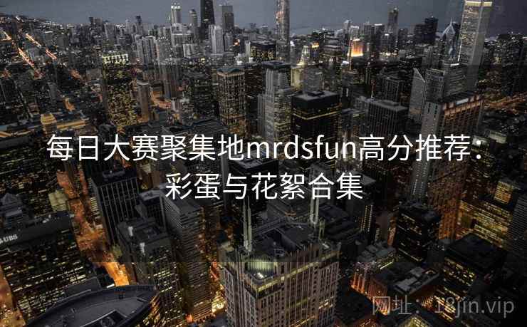 每日大赛聚集地mrdsfun高分推荐：彩蛋与花絮合集