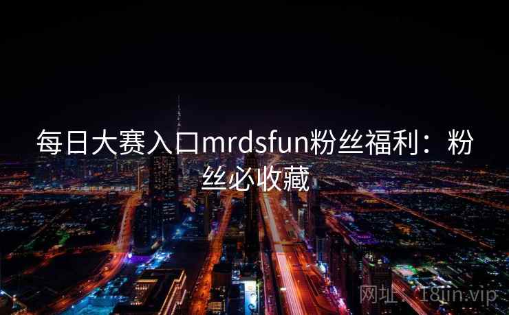 每日大赛入口mrdsfun粉丝福利：粉丝必收藏