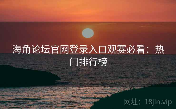 海角论坛官网登录入口观赛必看:热门排行榜