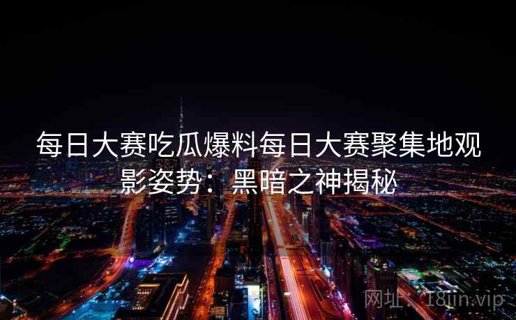 每日大赛吃瓜爆料每日大赛聚集地观影姿势：黑暗之神揭秘