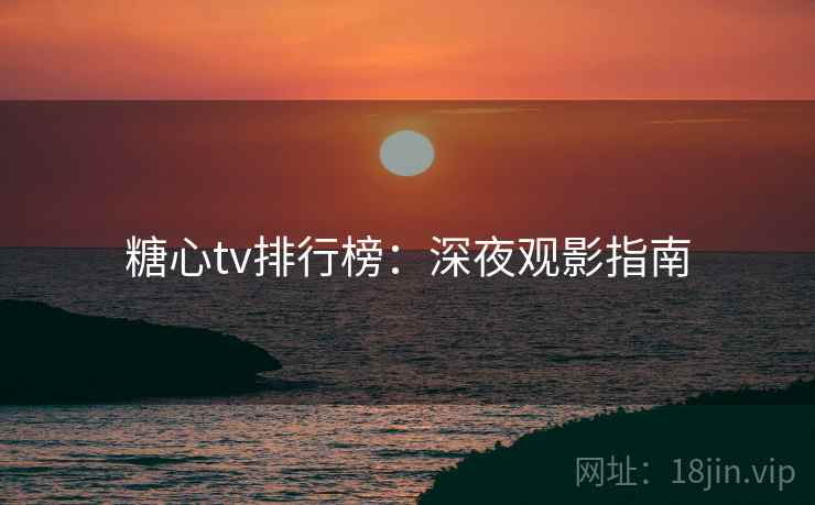 糖心tv排行榜:深夜观影指南