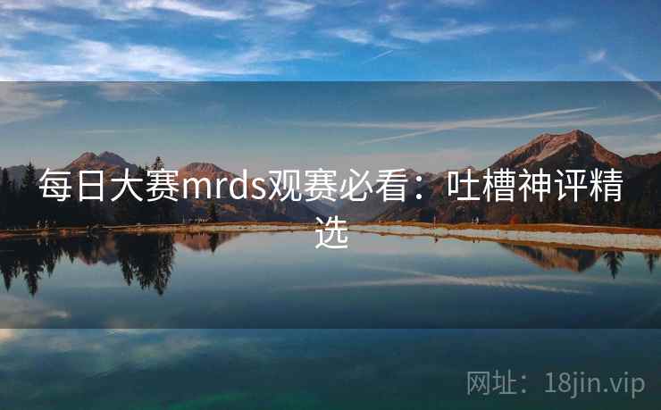 每日大赛mrds观赛必看：吐槽神评精选