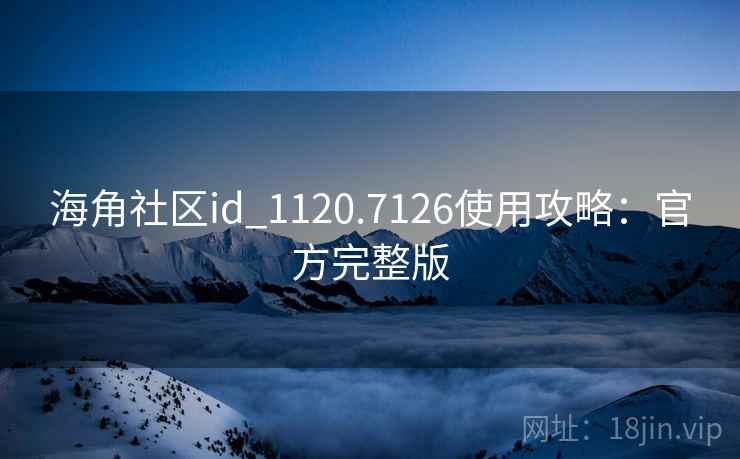 海角社区id_1120.7126使用攻略:官方完整版