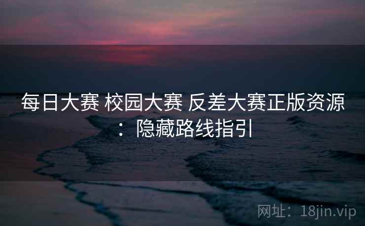 每日大赛 校园大赛 反差大赛正版资源:隐藏路线指引