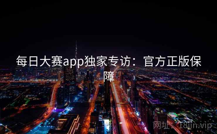 每日大赛app独家专访：官方正版保障