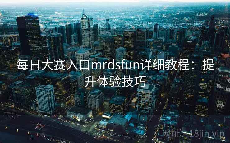 每日大赛入口mrdsfun详细教程：提升体验技巧