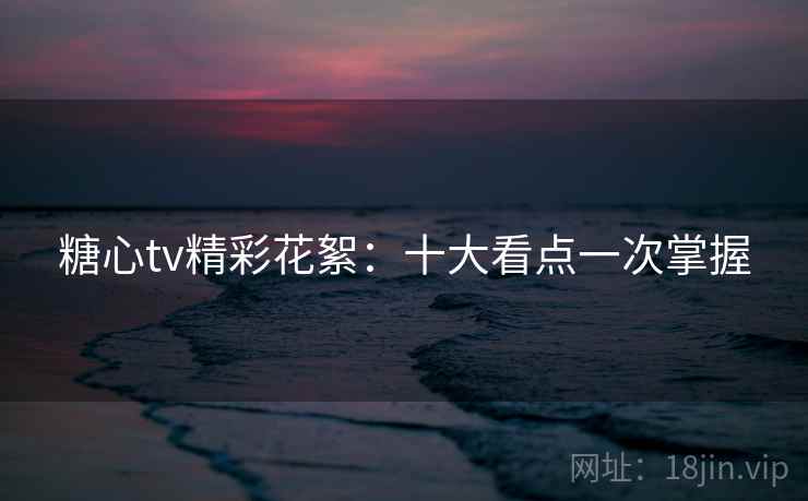 糖心tv精彩花絮:十大看点一次掌握