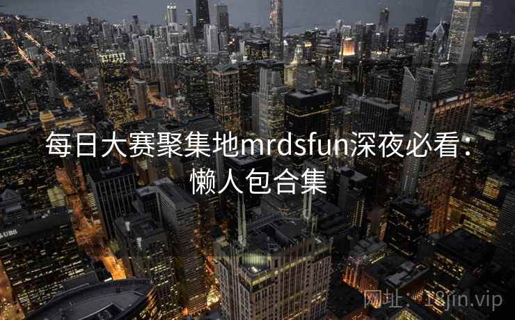 每日大赛聚集地mrdsfun深夜必看：懒人包合集
