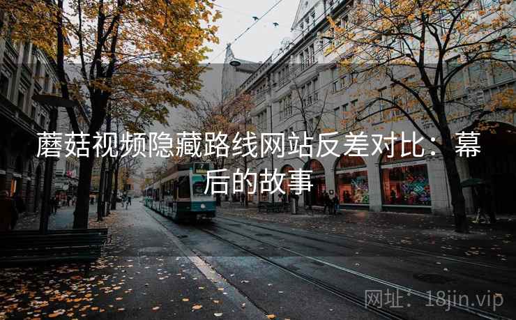 蘑菇视频隐藏路线网站反差对比：幕后的故事