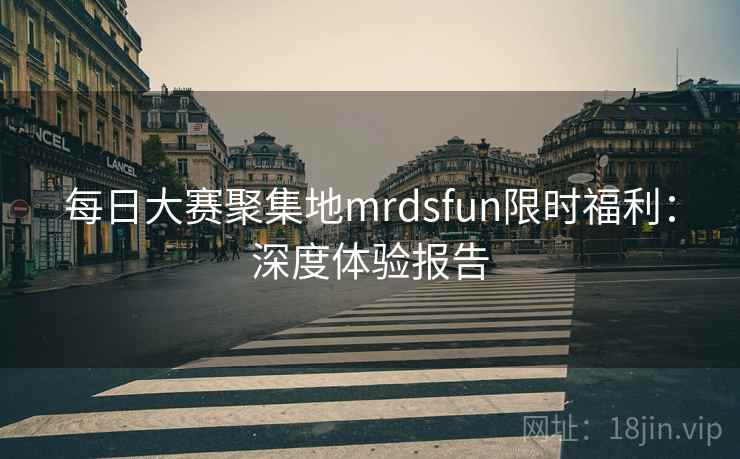 每日大赛聚集地mrdsfun限时福利：深度体验报告