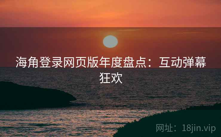 海角登录网页版年度盘点：互动弹幕狂欢