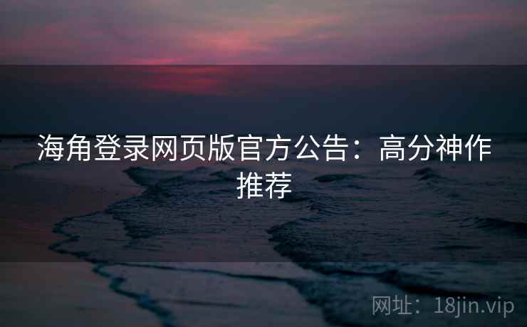 海角登录网页版官方公告：高分神作推荐