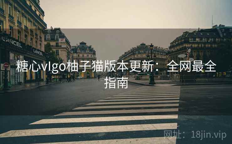 糖心vIgo柚子猫版本更新：全网最全指南