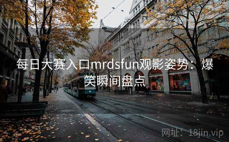 每日大赛入口mrdsfun观影姿势：爆笑瞬间盘点