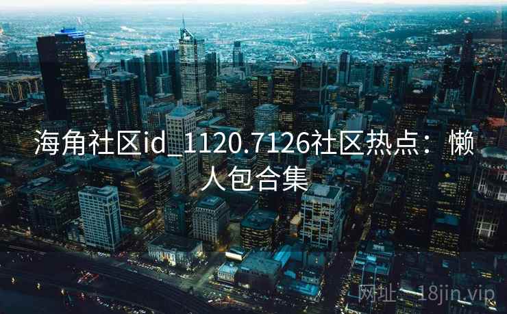 海角社区id_1120.7126社区热点:懒人包合集