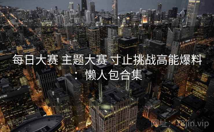 每日大赛 主题大赛 寸止挑战高能爆料：懒人包合集