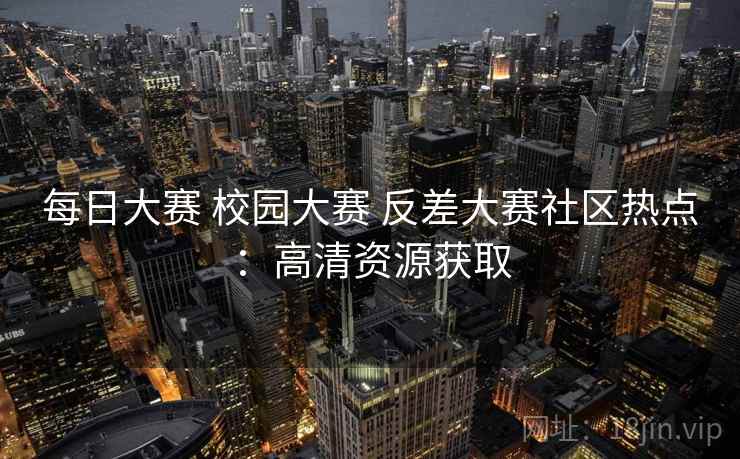 每日大赛 校园大赛 反差大赛社区热点:高清资源获取