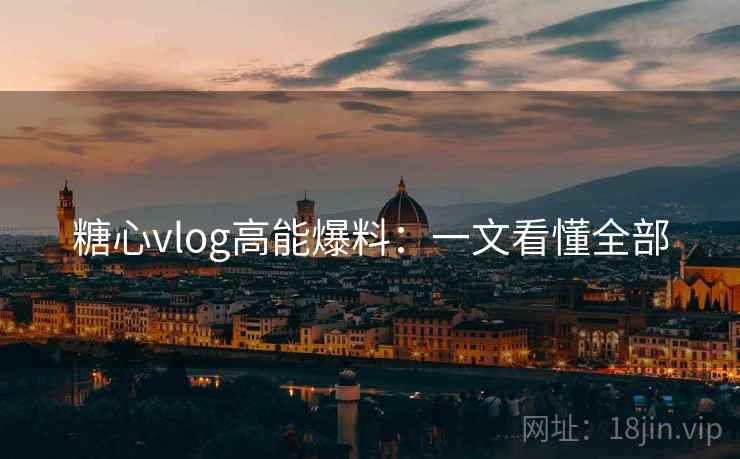 糖心vlog高能爆料：一文看懂全部