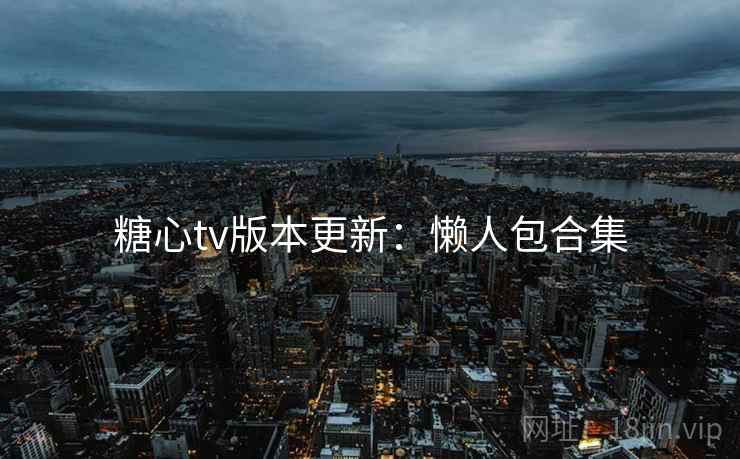 糖心tv版本更新：懒人包合集
