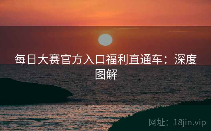 每日大赛官方入口福利直通车：深度图解