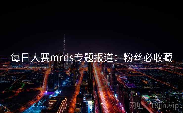 每日大赛mrds专题报道：粉丝必收藏