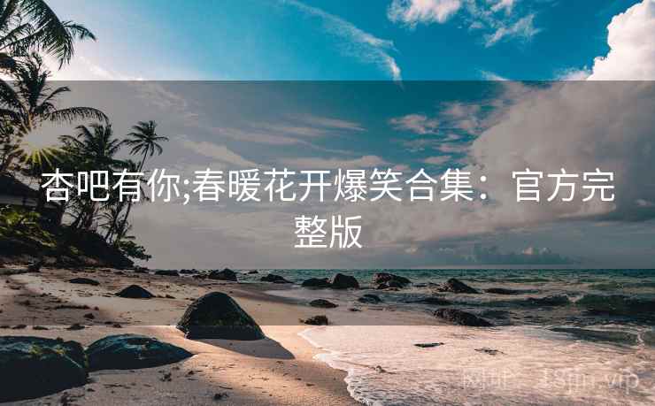 杏吧有你;春暖花开爆笑合集：官方完整版