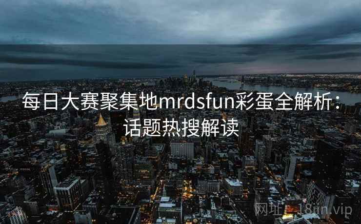 每日大赛聚集地mrdsfun彩蛋全解析：话题热搜解读