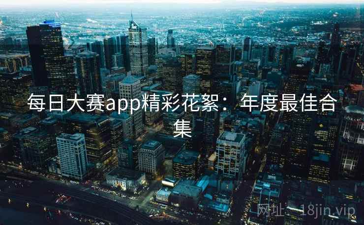 每日大赛app精彩花絮：年度最佳合集