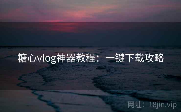 糖心vlog神器教程：一键下载攻略