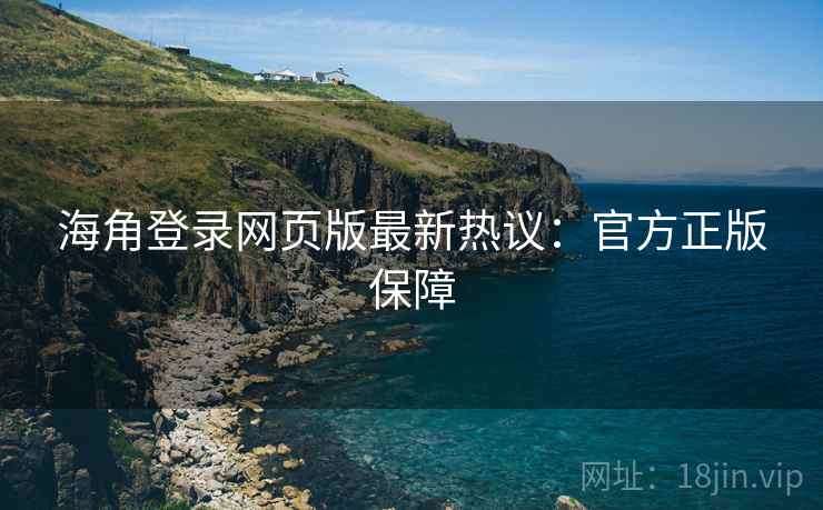 海角登录网页版最新热议：官方正版保障