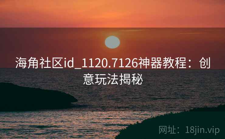 海角社区id_1120.7126神器教程：创意玩法揭秘