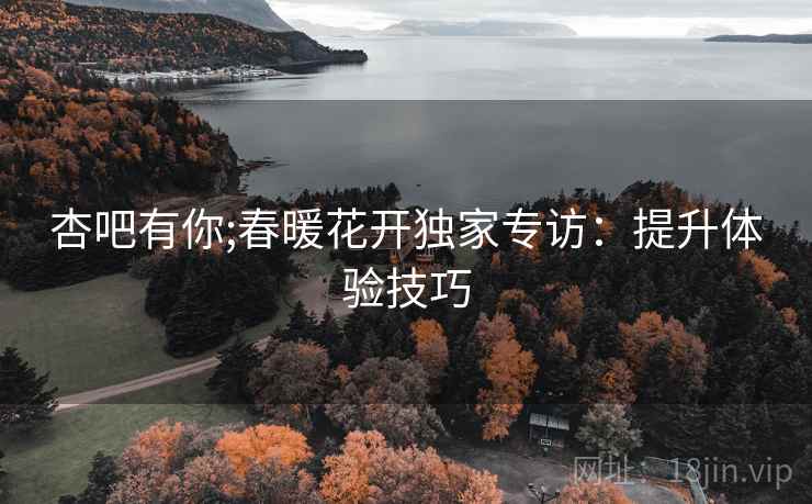 杏吧有你;春暖花开独家专访：提升体验技巧