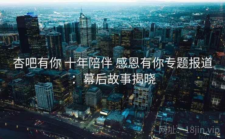 杏吧有你 十年陪伴 感恩有你专题报道:幕后故事揭晓 第2张 杏吧有你 十年陪伴 感恩有你专题报道:幕后故事揭晓 第2张