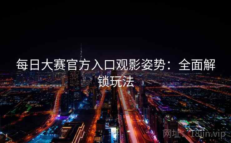 每日大赛官方入口观影姿势：全面解锁玩法