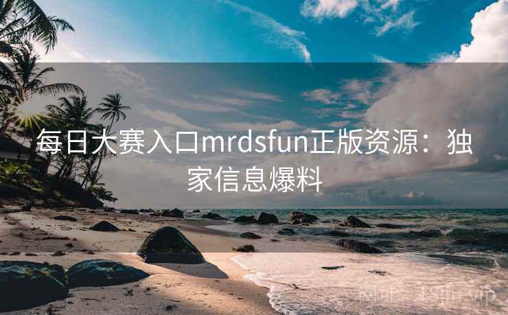 每日大赛入口mrdsfun正版资源：独家信息爆料