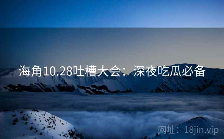 海角10.28吐槽大会：深夜吃瓜必备