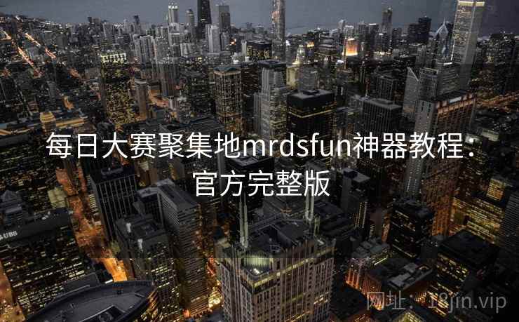 每日大赛聚集地mrdsfun神器教程：官方完整版